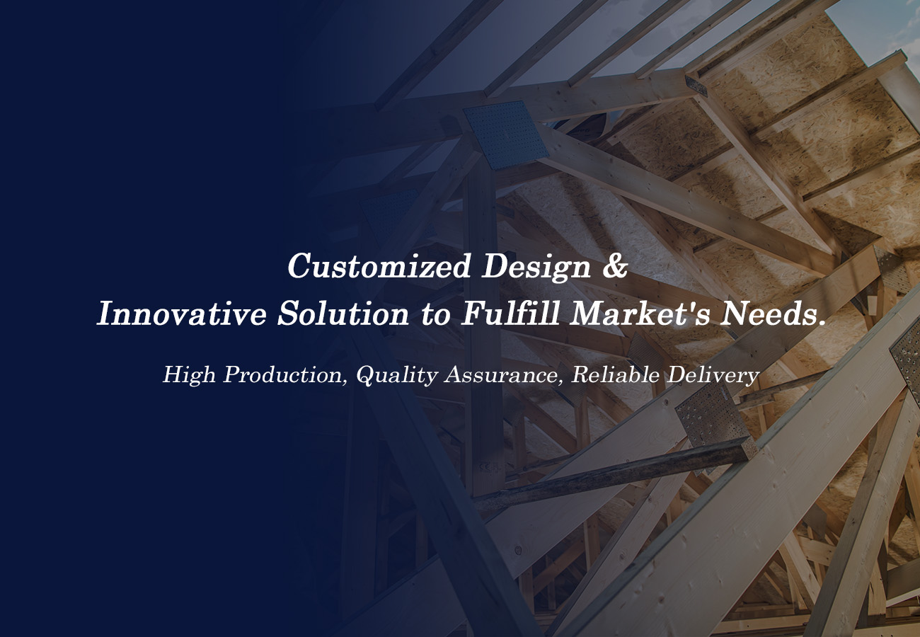 Customized Design and Innovative Solution to Fulfill Market Needs.
High Production, Quality Assurance, and Reliable Delivery.